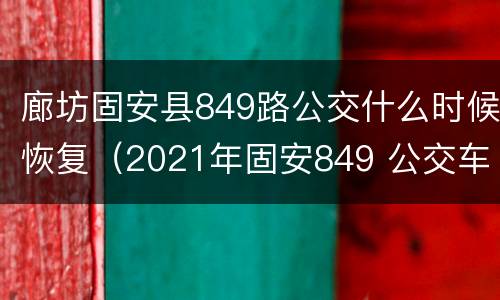 廊坊固安县849路公交什么时候恢复（2021年固安849 公交车现在运营吗?）