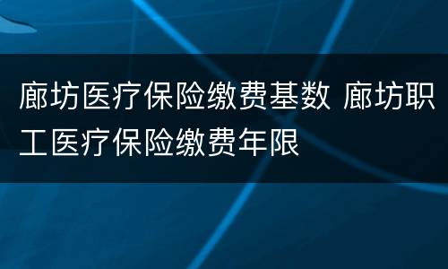 廊坊医疗保险缴费基数 廊坊职工医疗保险缴费年限