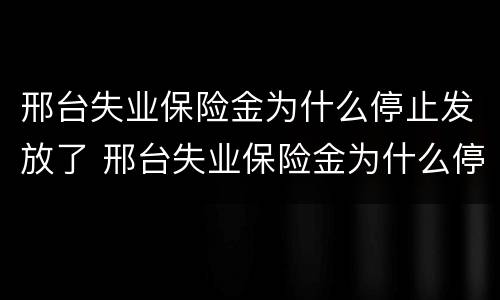 邢台失业保险金为什么停止发放了 邢台失业保险金为什么停止发放了呢