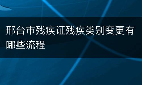 邢台市残疾证残疾类别变更有哪些流程