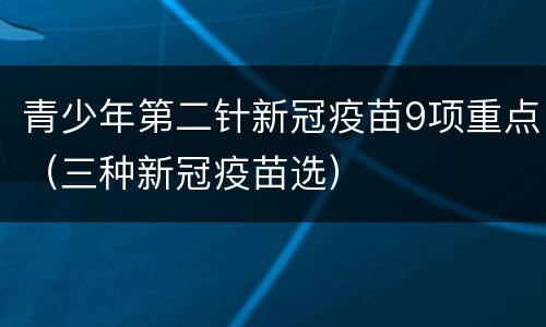青少年第二针新冠疫苗9项重点（三种新冠疫苗选）