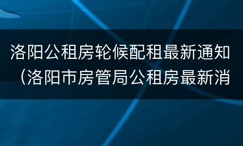 洛阳公租房轮候配租最新通知（洛阳市房管局公租房最新消息）