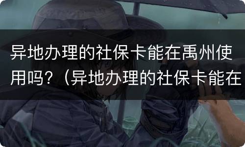 异地办理的社保卡能在禹州使用吗?（异地办理的社保卡能在禹州使用吗怎么办）