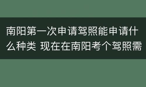 南阳第一次申请驾照能申请什么种类 现在在南阳考个驾照需要多少钱