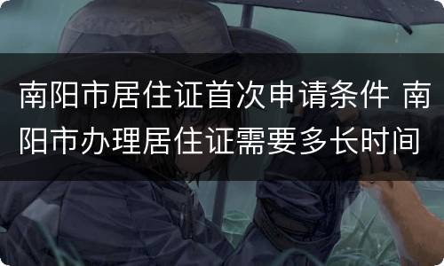 南阳市居住证首次申请条件 南阳市办理居住证需要多长时间