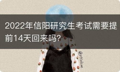 2022年信阳研究生考试需要提前14天回来吗？