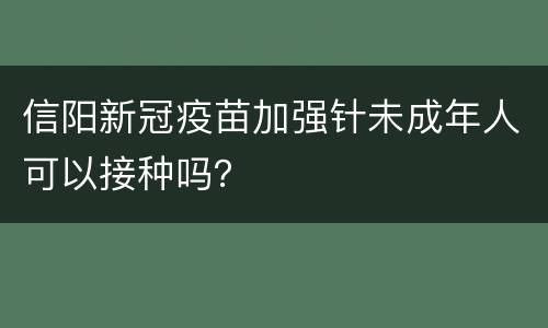 信阳新冠疫苗加强针未成年人可以接种吗？