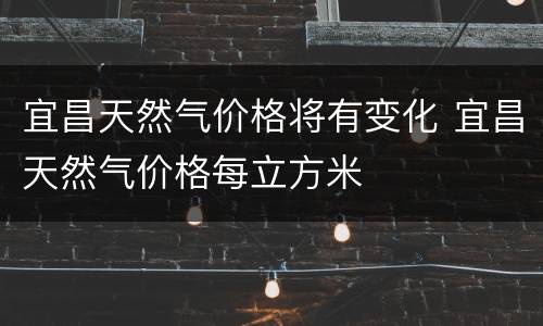 宜昌天然气价格将有变化 宜昌天然气价格每立方米