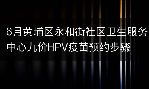 6月黄埔区永和街社区卫生服务中心九价HPV疫苗预约步骤