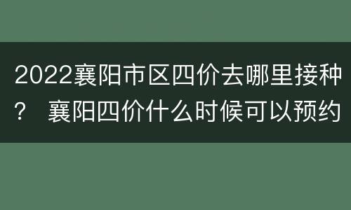 2022襄阳市区四价去哪里接种？ 襄阳四价什么时候可以预约