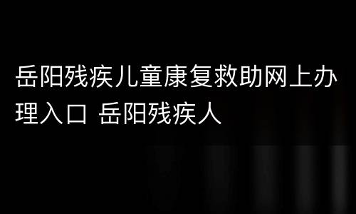 岳阳残疾儿童康复救助网上办理入口 岳阳残疾人