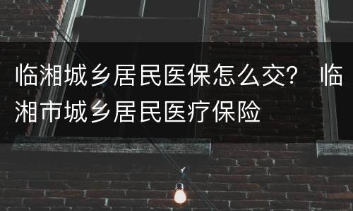 临湘城乡居民医保怎么交？ 临湘市城乡居民医疗保险