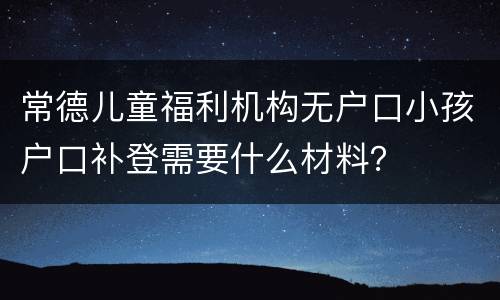 常德儿童福利机构无户口小孩户口补登需要什么材料？