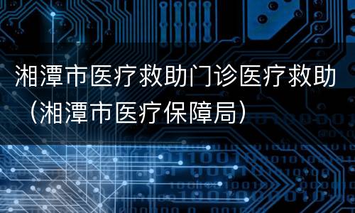 湘潭市医疗救助门诊医疗救助（湘潭市医疗保障局）
