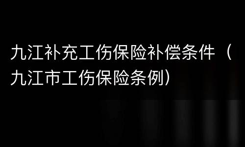 九江补充工伤保险补偿条件（九江市工伤保险条例）