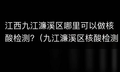 江西九江濂溪区哪里可以做核酸检测?（九江濂溪区核酸检测地点）