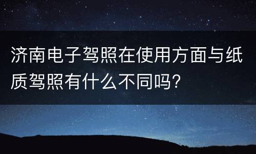 济南电子驾照在使用方面与纸质驾照有什么不同吗?