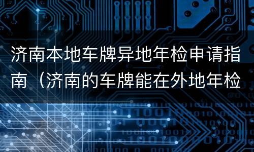 济南本地车牌异地年检申请指南（济南的车牌能在外地年检么）