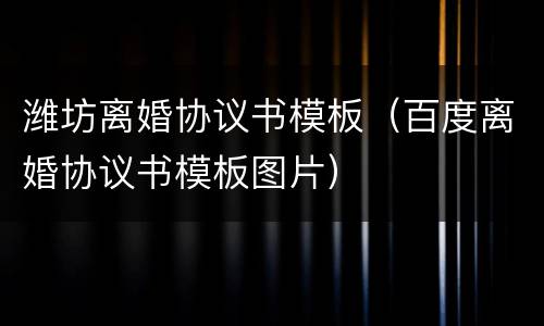潍坊离婚协议书模板（百度离婚协议书模板图片）