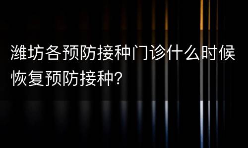潍坊各预防接种门诊什么时候恢复预防接种？