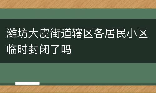 潍坊大虞街道辖区各居民小区临时封闭了吗