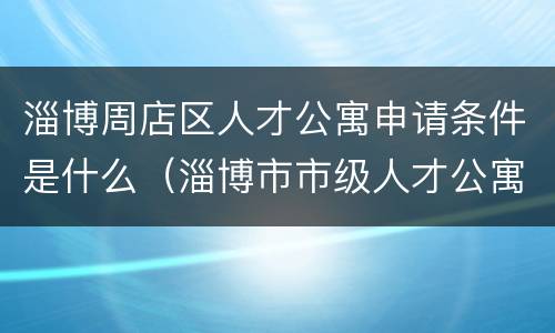 淄博周店区人才公寓申请条件是什么（淄博市市级人才公寓项目筹建情况）