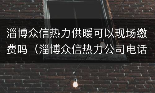 淄博众信热力供暖可以现场缴费吗（淄博众信热力公司电话）