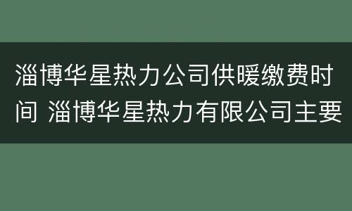 淄博华星热力公司供暖缴费时间 淄博华星热力有限公司主要给哪些小区供暖