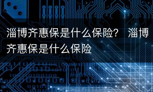 淄博齐惠保是什么保险？ 淄博齐惠保是什么保险