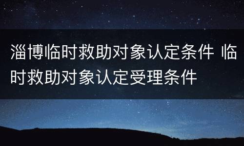 淄博临时救助对象认定条件 临时救助对象认定受理条件