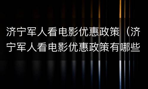 济宁军人看电影优惠政策（济宁军人看电影优惠政策有哪些）