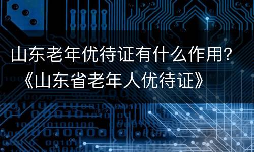 山东老年优待证有什么作用？ 《山东省老年人优待证》
