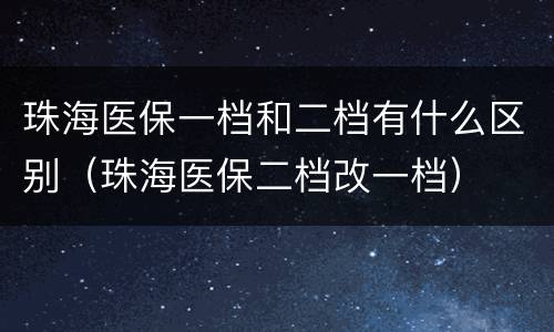 珠海医保一档和二档有什么区别（珠海医保二档改一档）