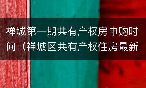 禅城第一期共有产权房申购时间（禅城区共有产权住房最新消息）