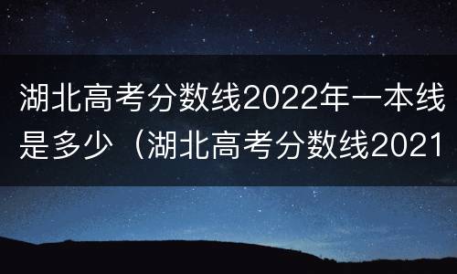 湖北高考分数线2022年一本线是多少（湖北高考分数线2021一本线多少）