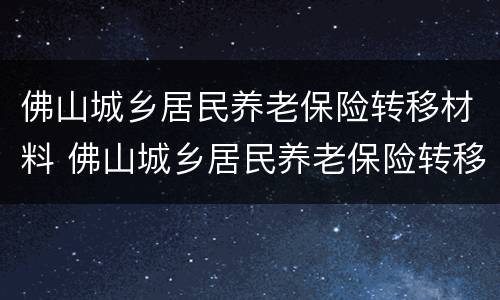 佛山城乡居民养老保险转移材料 佛山城乡居民养老保险转移材料在哪里