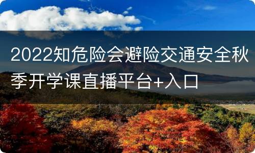 2022知危险会避险交通安全秋季开学课直播平台+入口