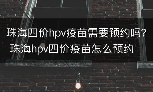 珠海四价hpv疫苗需要预约吗？ 珠海hpv四价疫苗怎么预约