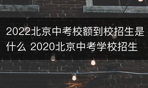 2022北京中考校额到校招生是什么 2020北京中考学校招生