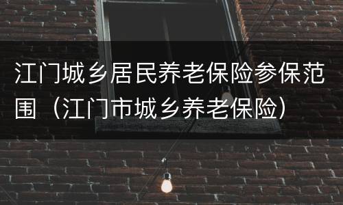 江门城乡居民养老保险参保范围（江门市城乡养老保险）