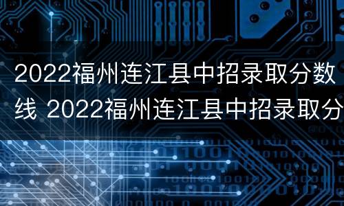 2022福州连江县中招录取分数线 2022福州连江县中招录取分数线是多少