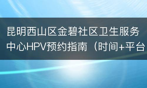昆明西山区金碧社区卫生服务中心HPV预约指南（时间+平台）