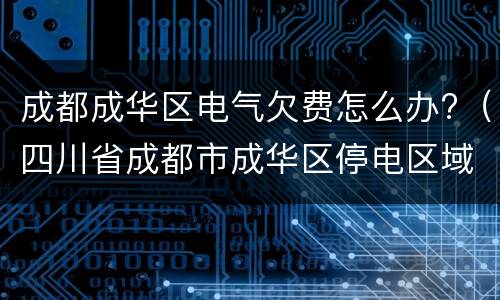成都成华区电气欠费怎么办?（四川省成都市成华区停电区域）