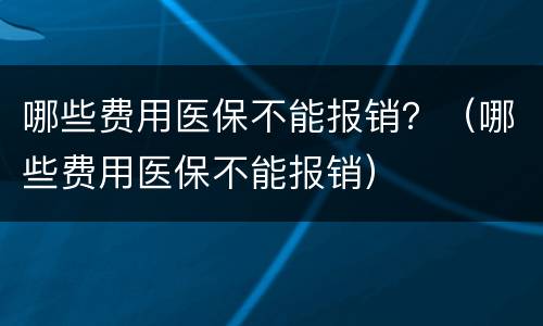 哪些费用医保不能报销？（哪些费用医保不能报销）