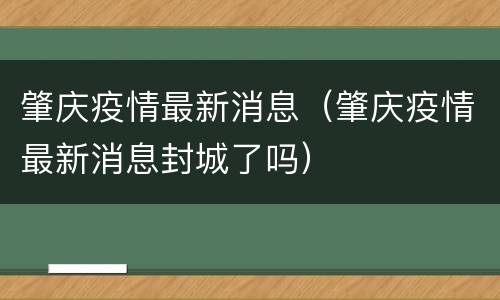 肇庆疫情最新消息（肇庆疫情最新消息封城了吗）