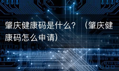 肇庆健康码是什么？（肇庆健康码怎么申请）