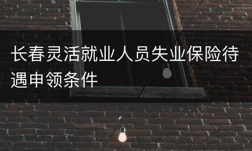 长春灵活就业人员失业保险待遇申领条件
