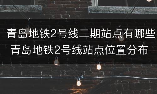 青岛地铁2号线二期站点有哪些 青岛地铁2号线站点位置分布详情