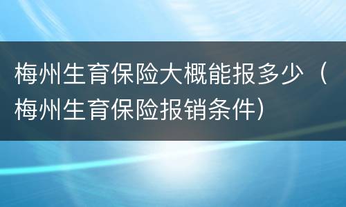 梅州生育保险大概能报多少（梅州生育保险报销条件）