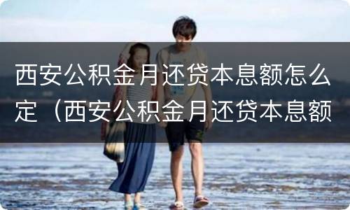 西安公积金月还贷本息额怎么定（西安公积金月还贷本息额怎么定的）